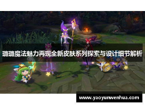 璐璐魔法魅力再现全新皮肤系列探索与设计细节解析